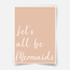 Let's all be mermaids - Fine Art Print